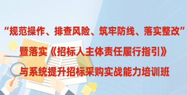 落实《招标人主体责任履行指引》与系统提升招标采购实战能力培训班
